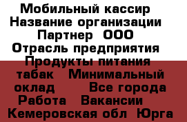 Мобильный кассир › Название организации ­ Партнер, ООО › Отрасль предприятия ­ Продукты питания, табак › Минимальный оклад ­ 1 - Все города Работа » Вакансии   . Кемеровская обл.,Юрга г.